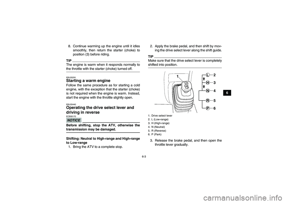 YAMAHA GRIZZLY 450 2009 Workshop Manual 6-3
6 8. Continue warming up the engine until it idles
smoothly, then return the starter (choke) to
position (3) before riding.
TIPThe engine is warm when it responds normally tothe throttle with the 