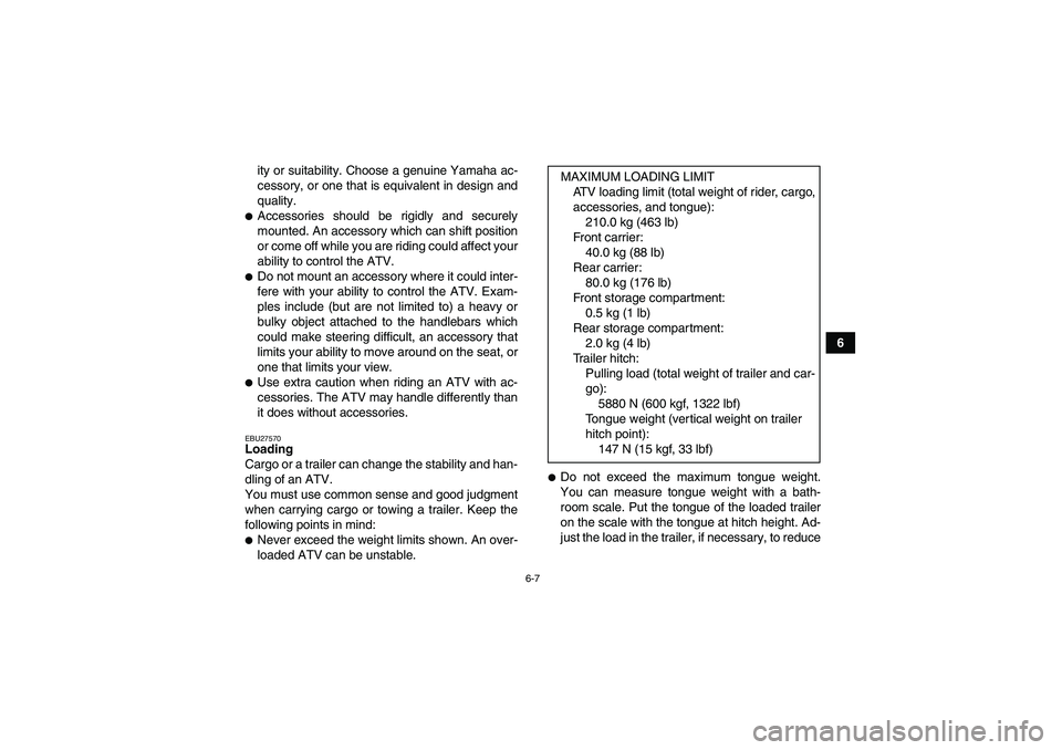 YAMAHA GRIZZLY 450 2009 Repair Manual 6-7
6 ity or suitability. Choose a genuine Yamaha ac-
cessory, or one that is equivalent in design and
quality.
Accessories should be rigidly and securely
mounted. An accessory which can shift positi