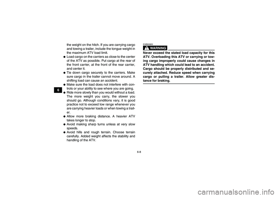 YAMAHA GRIZZLY 450 2009 Repair Manual 6-8
6the weight on the hitch. If you are carrying cargo
and towing a trailer, include the tongue weight in
the maximum ATV load limit.
Load cargo on the carriers as close to the center
of the ATV as 