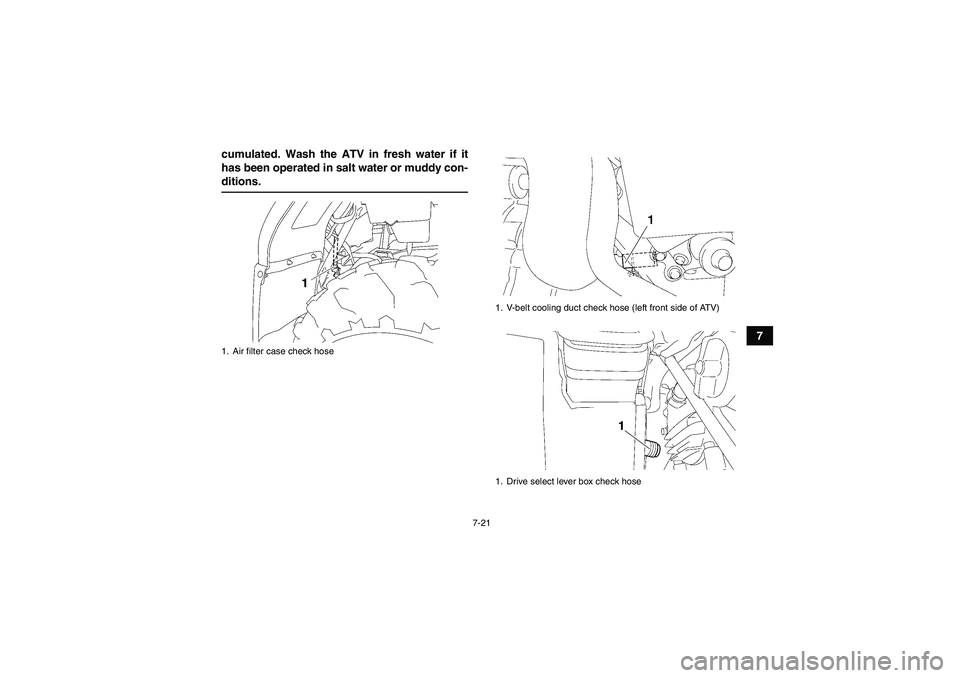 YAMAHA GRIZZLY 450 2009 Manual Online 7-21
7 cumulated. Wash the ATV in fresh water if it
has been operated in salt water or muddy con-
ditions.1. Air filter case check hose
1. V-belt cooling duct check hose (left front side of ATV)
1. Dr