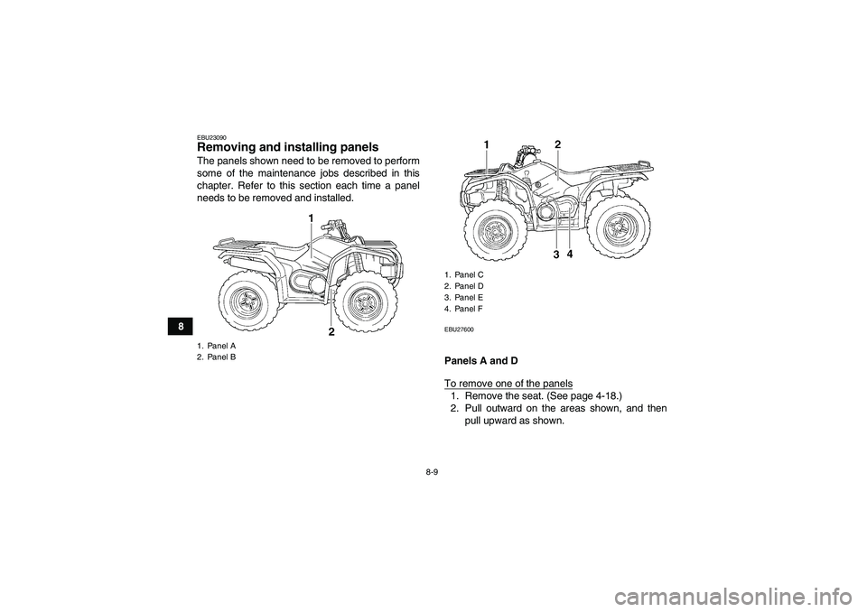 YAMAHA GRIZZLY 450 2009  Owners Manual 8-9
8
EBU23090Removing and installing panels The panels shown need to be removed to perform
some of the maintenance jobs described in this
chapter. Refer to this section each time a panel
needs to be 