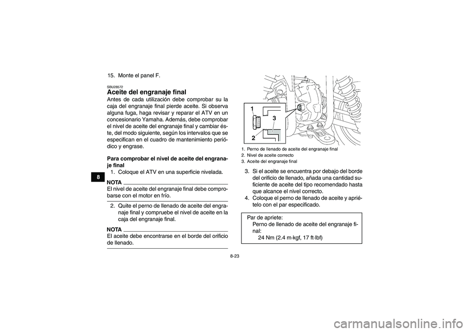 YAMAHA GRIZZLY 450 2009 Manuale de Empleo (in Spanish) 8-23
815. Monte el panel F.
SBU28572Aceite del engranaje final Antes de cada utilización debe comprobar su la
caja del engranaje final pierde aceite. Si observa
alguna fuga, haga revisar y reparar el YAMAHA GRIZZLY 450 2009 Manuale de Empleo (in Spanish) 8-23
815. Monte el panel F.
SBU28572Aceite del engranaje final Antes de cada utilización debe comprobar su la
caja del engranaje final pierde aceite. Si observa
alguna fuga, haga revisar y reparar el