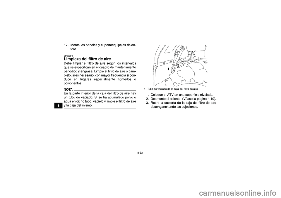 YAMAHA GRIZZLY 450 2009 Manuale de Empleo (in Spanish) 8-33
817. Monte los paneles y el portaequipajes delan-
tero.
SBU23645Limpieza del filtro de aire Debe limpiar el filtro de aire según los intervalos
que se especifican en el cuadro de mantenimiento
p YAMAHA GRIZZLY 450 2009 Manuale de Empleo (in Spanish) 8-33
817. Monte los paneles y el portaequipajes delan-
tero.
SBU23645Limpieza del filtro de aire Debe limpiar el filtro de aire según los intervalos
que se especifican en el cuadro de mantenimiento
p