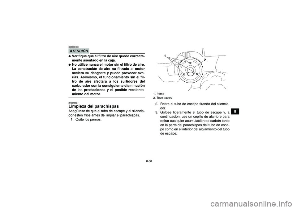 YAMAHA GRIZZLY 450 2009  Manuale de Empleo (in Spanish) 8-36
8
ATENCIÓNSCB00460Verifique que el filtro de aire quede correcta-
mente asentado en la caja.No utilice nunca el motor sin el filtro de aire.
La penetración de aire no filtrado al motor
aceler