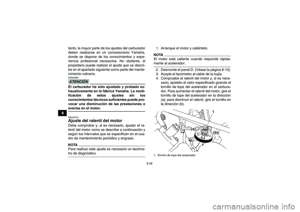 YAMAHA GRIZZLY 450 2009  Manuale de Empleo (in Spanish) 8-39
8tanto, la mayor parte de los ajustes del carburador
deben realizarse en un concesionario Yamaha,
donde se dispone de los conocimientos y expe-
riencia profesional necesarios. No obstante, el
pro