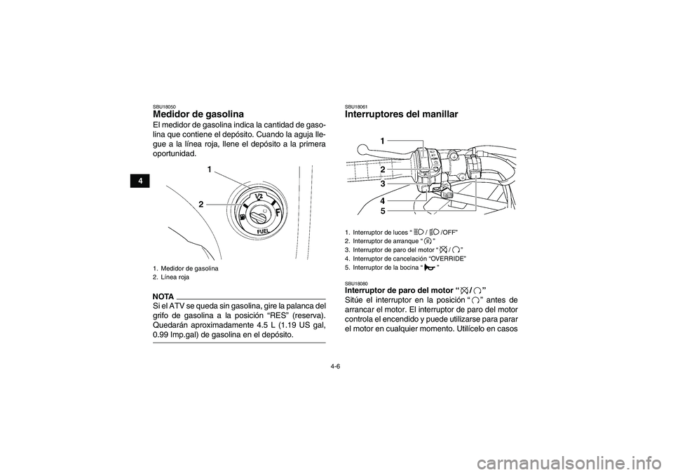 YAMAHA GRIZZLY 450 2009  Manuale de Empleo (in Spanish) 4-6
4
SBU18050Medidor de gasolina El medidor de gasolina indica la cantidad de gaso-
lina que contiene el depósito. Cuando la aguja lle-
gue a la línea roja, llene el depósito a la primera
oportuni