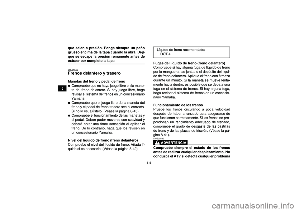 YAMAHA GRIZZLY 450 2009  Manuale de Empleo (in Spanish) 5-5
5que salen a presión. Ponga siempre un paño
grueso encima de la tapa cuando la abra. Deje
que se escape la presión remanente antes de
extraer por completo la tapa.SBU28530Frenos delantero y tra