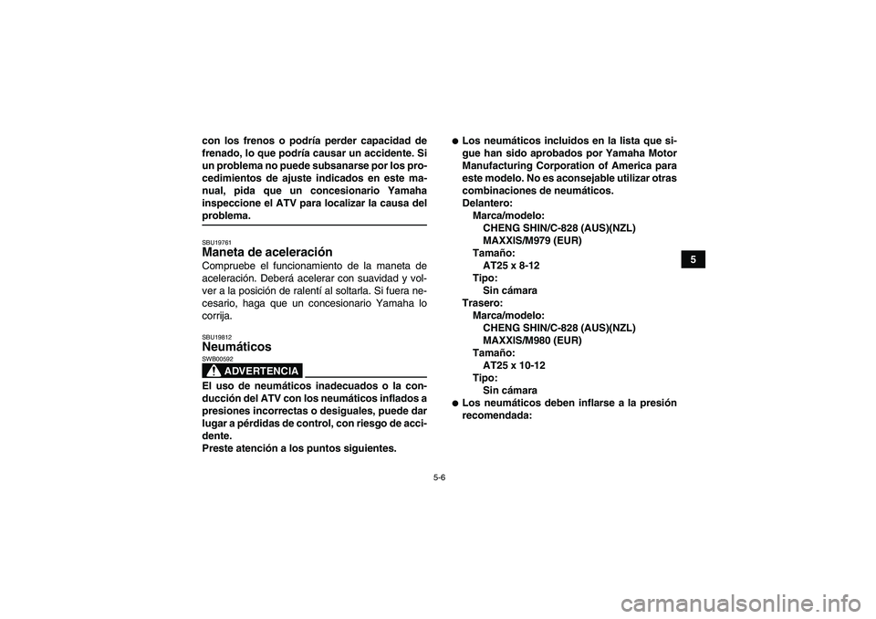 YAMAHA GRIZZLY 450 2009  Manuale de Empleo (in Spanish) 5-6
5 con los frenos o podría perder capacidad de
frenado, lo que podría causar un accidente. Si
un problema no puede subsanarse por los pro-
cedimientos de ajuste indicados en este ma-
nual, pida q