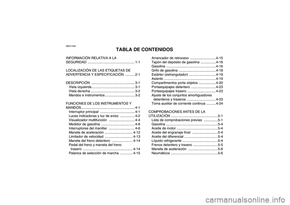 YAMAHA GRIZZLY 450 2009 Manuale de Empleo (in Spanish) SBU17420
TABLA DE CONTENIDOS
INFORMACIÓN RELATIVA A LA
SEGURIDAD ................................................. 1-1
LOCALIZACIÓN DE LAS ETIQUETAS DE
ADVERTENCIA Y ESPECIFICACIÓN .......... 2-1 YAMAHA GRIZZLY 450 2009 Manuale de Empleo (in Spanish) SBU17420
TABLA DE CONTENIDOS
INFORMACIÓN RELATIVA A LA
SEGURIDAD ................................................. 1-1
LOCALIZACIÓN DE LAS ETIQUETAS DE
ADVERTENCIA Y ESPECIFICACIÓN .......... 2-1