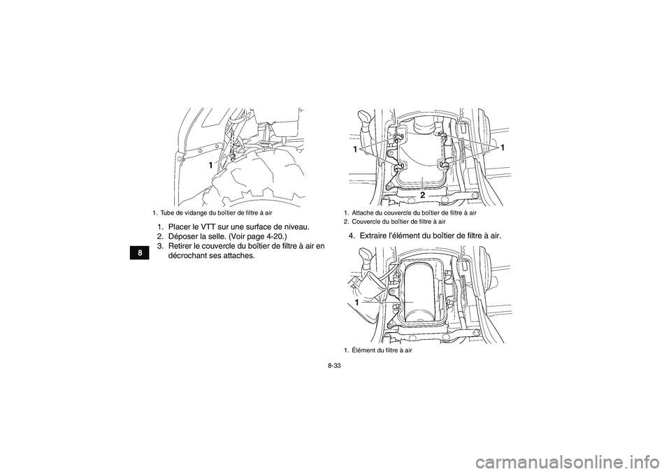 YAMAHA GRIZZLY 450 2009  Notices Demploi (in French) 8-33
81. Placer le VTT sur une surface de niveau.
2. Déposer la selle. (Voir page 4-20.)
3. Retirer le couvercle du boîtier de filtre à air en
décrochant ses attaches.4. Extraire l’élément du 