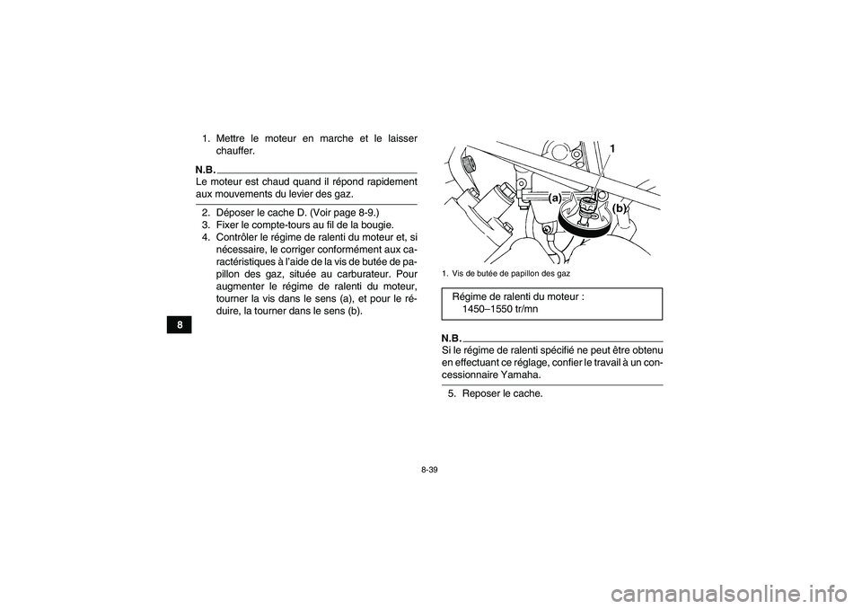 YAMAHA GRIZZLY 450 2009  Notices Demploi (in French) 8-39
81. Mettre le moteur en marche et le laisser
chauffer.
N.B.Le moteur est chaud quand il répond rapidementaux mouvements du levier des gaz.
2. Déposer le cache D. (Voir page 8-9.)
3. Fixer le co