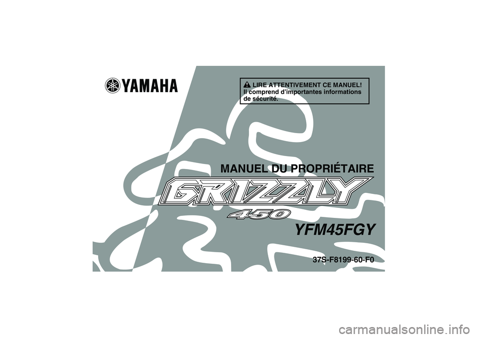 YAMAHA GRIZZLY 450 2009  Notices Demploi (in French) LIRE ATTENTIVEMENT CE MANUEL!
Il comprend d’importantes informations 
de sécurité.
MANUEL DU PROPRIÉTAIRE
YFM45FGY
37S-F8199-60-F0
U37S60F0.book  Page 1  Friday, June 6, 2008  9:53 AM 