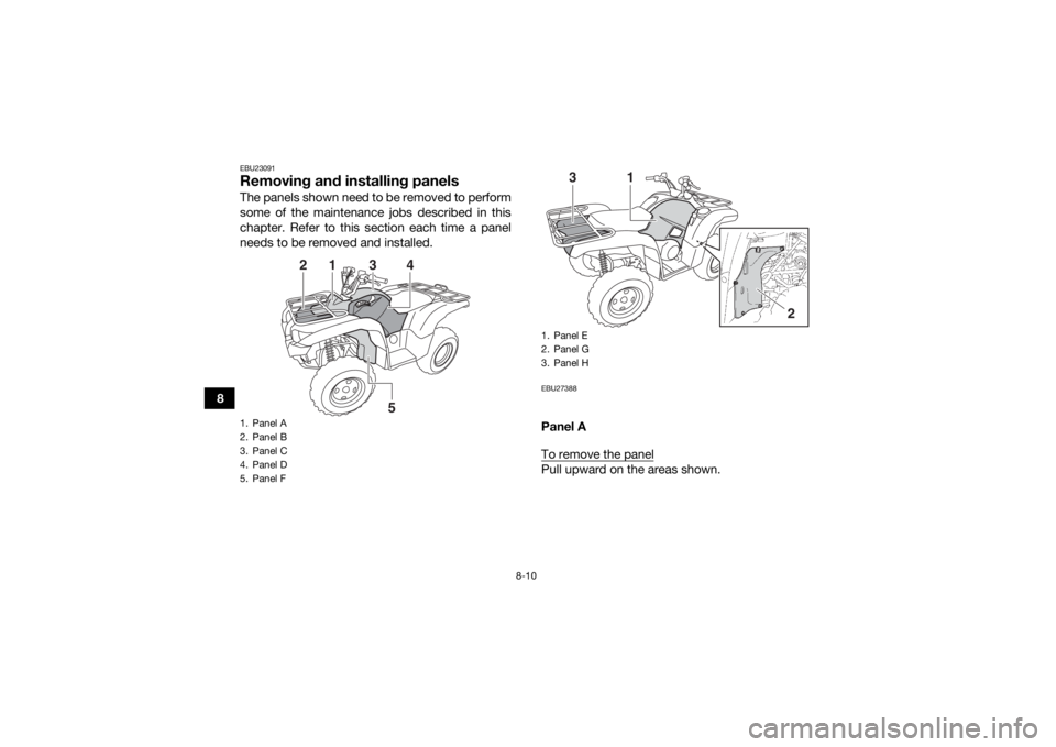 YAMAHA GRIZZLY 550 2015  Owners Manual 8-10
8
EBU23091Removing and installing panelsThe panels shown need to be removed to perform
some of the maintenance jobs described in this
chapter. Refer to this section each time a panel
needs to be 
