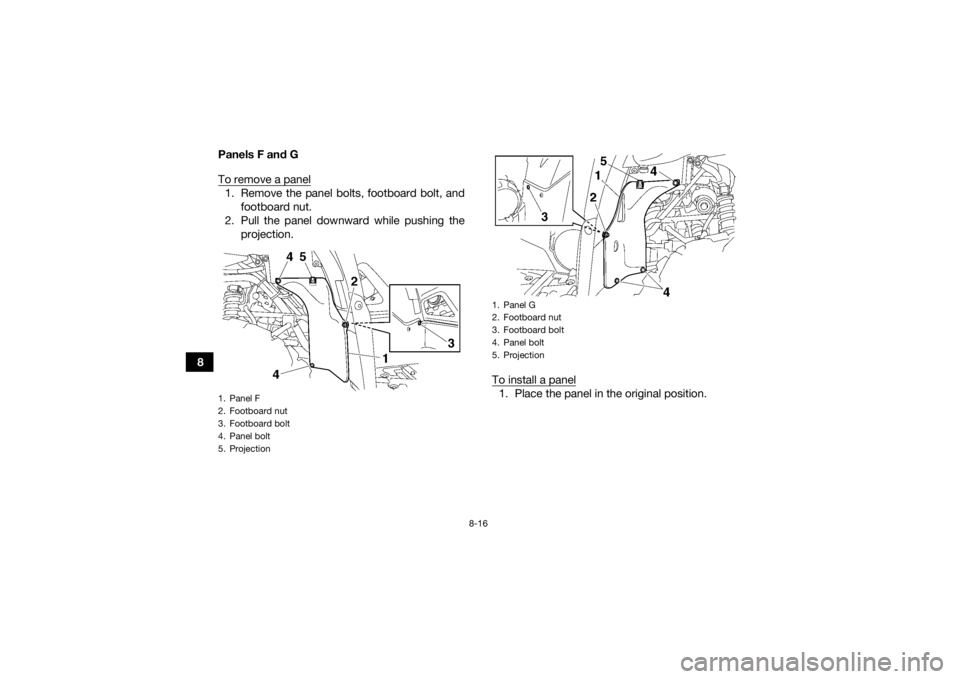 YAMAHA GRIZZLY 550 2015  Owners Manual 8-16
8Panels F and G
To remove a panel
1. Remove the panel bolts, footboard bolt, and
footboard nut.
2. Pull the panel downward while pushing the projection.
To install a panel
1. Place the panel in t