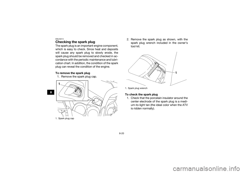 YAMAHA GRIZZLY 550 2015 Owners Manual 8-20
8
EBU23214Checking the spark plugThe spark plug is an important engine component,
which is easy to check. Since heat and deposits
will cause any spark plug to slowly erode, the
spark plug should YAMAHA GRIZZLY 550 2015 Owners Manual 8-20
8
EBU23214Checking the spark plugThe spark plug is an important engine component,
which is easy to check. Since heat and deposits
will cause any spark plug to slowly erode, the
spark plug should