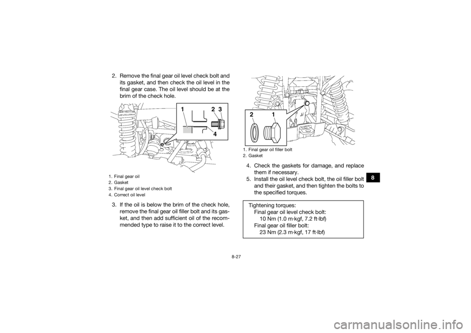 YAMAHA GRIZZLY 550 2015 Owners Manual 8-27
8
2. Remove the final gear oil level check bolt and
its gasket, and then check the oil level in the
final gear case. The oil level should be at the
brim of the check hole.
3. If the oil is below YAMAHA GRIZZLY 550 2015 Owners Manual 8-27
8
2. Remove the final gear oil level check bolt and
its gasket, and then check the oil level in the
final gear case. The oil level should be at the
brim of the check hole.
3. If the oil is below