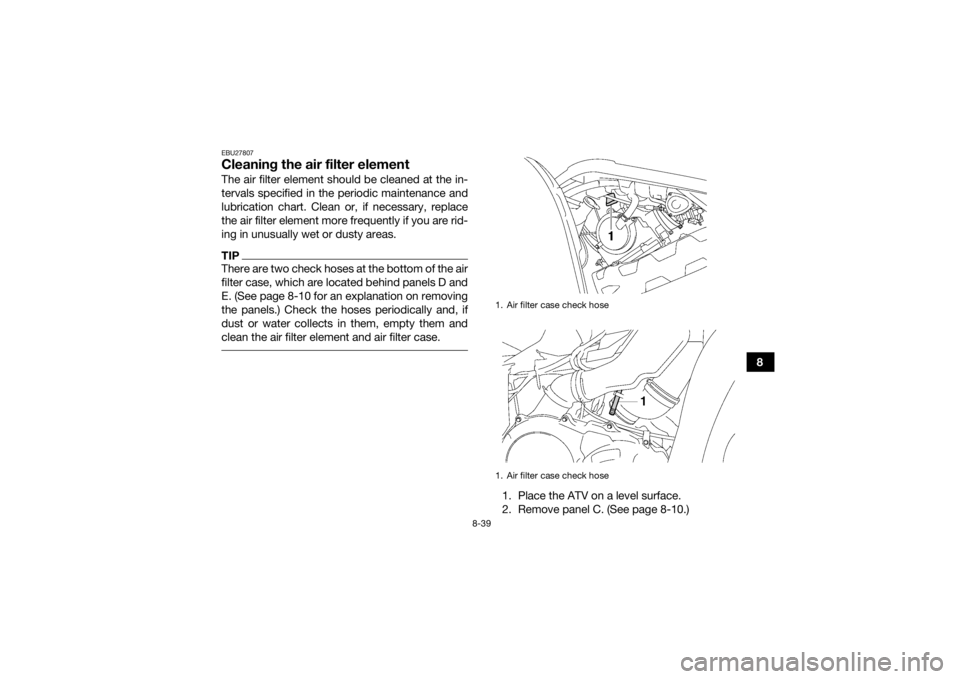 YAMAHA GRIZZLY 550 2015 Owners Manual 8-39
8
EBU27807Cleaning the air filter elementThe air filter element should be cleaned at the in-
tervals specified in the periodic maintenance and
lubrication chart. Clean or, if necessary, replace
t YAMAHA GRIZZLY 550 2015 Owners Manual 8-39
8
EBU27807Cleaning the air filter elementThe air filter element should be cleaned at the in-
tervals specified in the periodic maintenance and
lubrication chart. Clean or, if necessary, replace
t