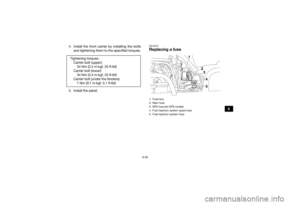 YAMAHA GRIZZLY 550 2015 Owners Manual 8-59
8
4. Install the front carrier by installing the bolts
and tightening them to the specified torques.
5. Install the panel.
EBU30521Replacing a fuse
Tightening torques: Carrier bolt (upper):34 Nm YAMAHA GRIZZLY 550 2015 Owners Manual 8-59
8
4. Install the front carrier by installing the bolts
and tightening them to the specified torques.
5. Install the panel.
EBU30521Replacing a fuse
Tightening torques: Carrier bolt (upper):34 Nm