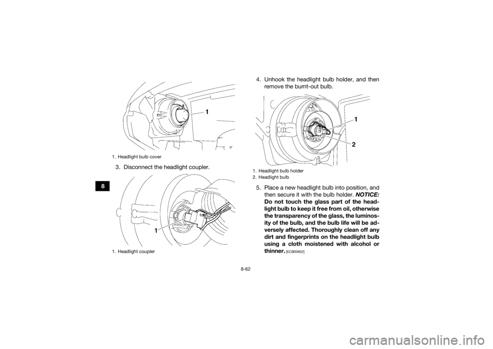 YAMAHA GRIZZLY 550 2015 Owners Manual 8-62
83. Disconnect the headlight coupler. 4. Unhook the headlight bulb holder, and then
remove the burnt-out bulb.
5. Place a new headlight bulb into position, and then secure it with the bulb holder YAMAHA GRIZZLY 550 2015 Owners Manual 8-62
83. Disconnect the headlight coupler. 4. Unhook the headlight bulb holder, and then
remove the burnt-out bulb.
5. Place a new headlight bulb into position, and then secure it with the bulb holder