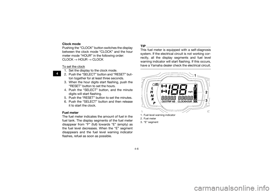 YAMAHA GRIZZLY 550 2015 Owners Guide 4-6
4Clock mode
Pushing the “CLOCK” button switches the display
between the clock mode “CLOCK” and the hour
meter mode “HOUR” in the following order:
CLOCK
→ HOUR → CLOCK
To set the YAMAHA GRIZZLY 550 2015 Owners Guide 4-6
4Clock mode
Pushing the “CLOCK” button switches the display
between the clock mode “CLOCK” and the hour
meter mode “HOUR” in the following order:
CLOCK
→ HOUR → CLOCK
To set the