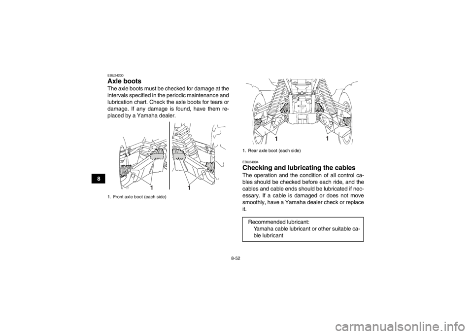 YAMAHA GRIZZLY 550 2014 Owners Manual 8-52
8
EBU24230Axle boots The axle boots must be checked for damage at the
intervals specified in the periodic maintenance and
lubrication chart. Check the axle boots for tears or
damage. If any damag YAMAHA GRIZZLY 550 2014 Owners Manual 8-52
8
EBU24230Axle boots The axle boots must be checked for damage at the
intervals specified in the periodic maintenance and
lubrication chart. Check the axle boots for tears or
damage. If any damag