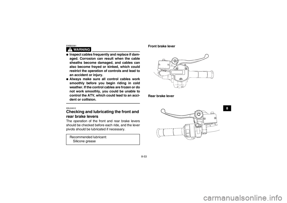 YAMAHA GRIZZLY 550 2014 Owners Manual 8-53
8
WARNING
EWB02581●Inspect cables frequently and replace if dam-
aged. Corrosion can result when the cable
sheaths become damaged, and cables can
also become frayed or kinked, which could
restr YAMAHA GRIZZLY 550 2014 Owners Manual 8-53
8
WARNING
EWB02581●Inspect cables frequently and replace if dam-
aged. Corrosion can result when the cable
sheaths become damaged, and cables can
also become frayed or kinked, which could
restr