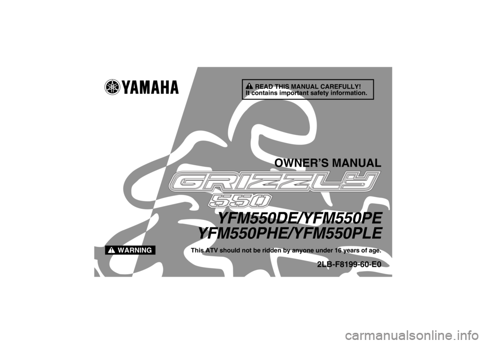 YAMAHA GRIZZLY 550 2014 Owners Manual READ THIS MANUAL CAREFULLY!
It contains important safety information.
WARNING
OWNER’S MANUAL
YFM550DE/YFM550PE
YFM550PHE/YFM550PLE
This ATV should not be ridden by anyone under 16 years of age.
2LB- YAMAHA GRIZZLY 550 2014 Owners Manual READ THIS MANUAL CAREFULLY!
It contains important safety information.
WARNING
OWNER’S MANUAL
YFM550DE/YFM550PE
YFM550PHE/YFM550PLE
This ATV should not be ridden by anyone under 16 years of age.
2LB-