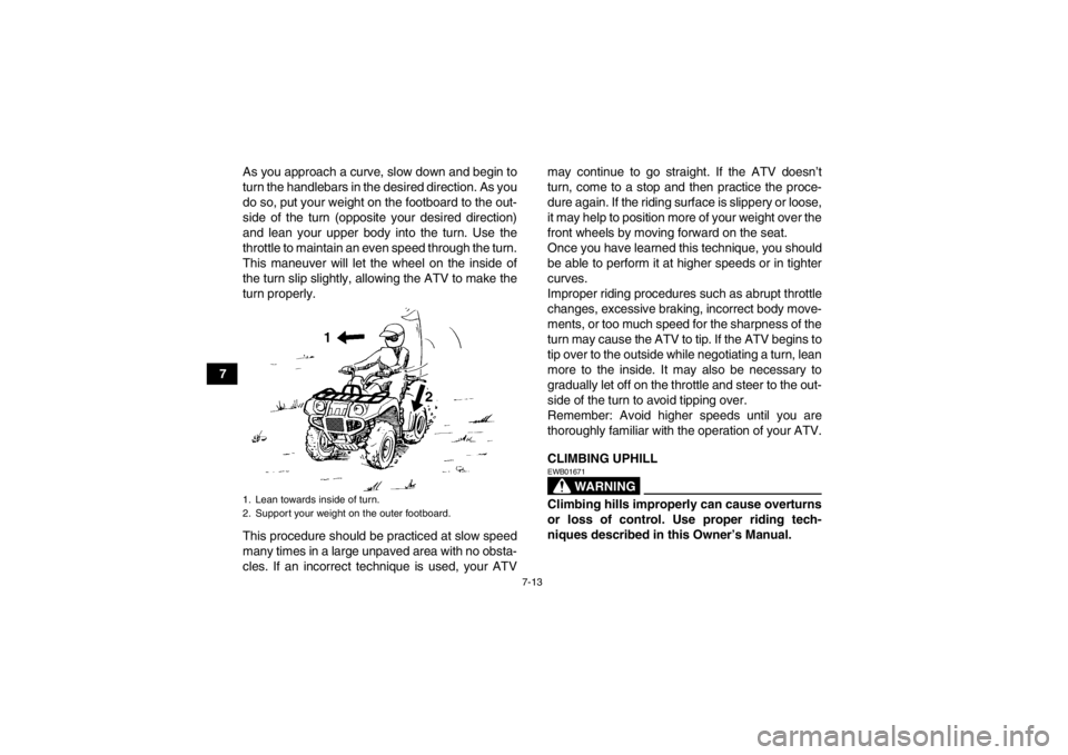 YAMAHA GRIZZLY 550 2014 Owners Manual 7-13
7As you approach a curve, slow down and begin to
turn the handlebars in the desired direction. As you
do so, put your weight on the footboard to the out-
side of the turn (opposite your desired d YAMAHA GRIZZLY 550 2014 Owners Manual 7-13
7As you approach a curve, slow down and begin to
turn the handlebars in the desired direction. As you
do so, put your weight on the footboard to the out-
side of the turn (opposite your desired d