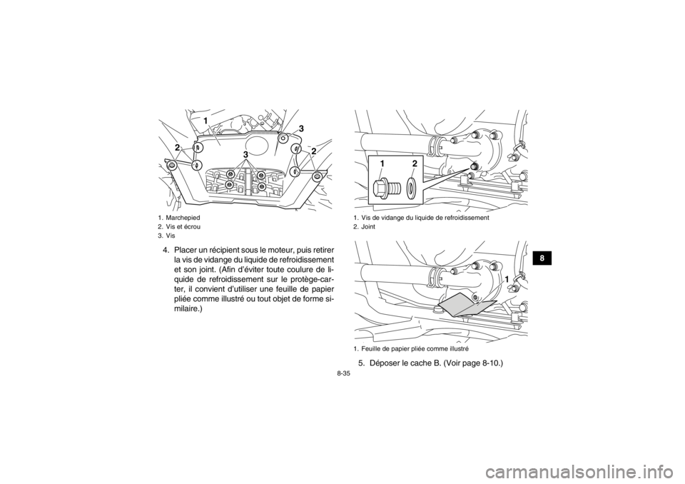 YAMAHA GRIZZLY 550 2014 Notices Demploi (in French) 8-35
8
4. Placer un récipient sous
le moteur, puis retirer
la vis de vidange du liquide de refroidissement
et son joint. (Afin d’éviter toute coulure de li-
quide de refroidissement sur le protè YAMAHA GRIZZLY 550 2014 Notices Demploi (in French) 8-35
8
4. Placer un récipient sous
le moteur, puis retirer
la vis de vidange du liquide de refroidissement
et son joint. (Afin d’éviter toute coulure de li-
quide de refroidissement sur le protè