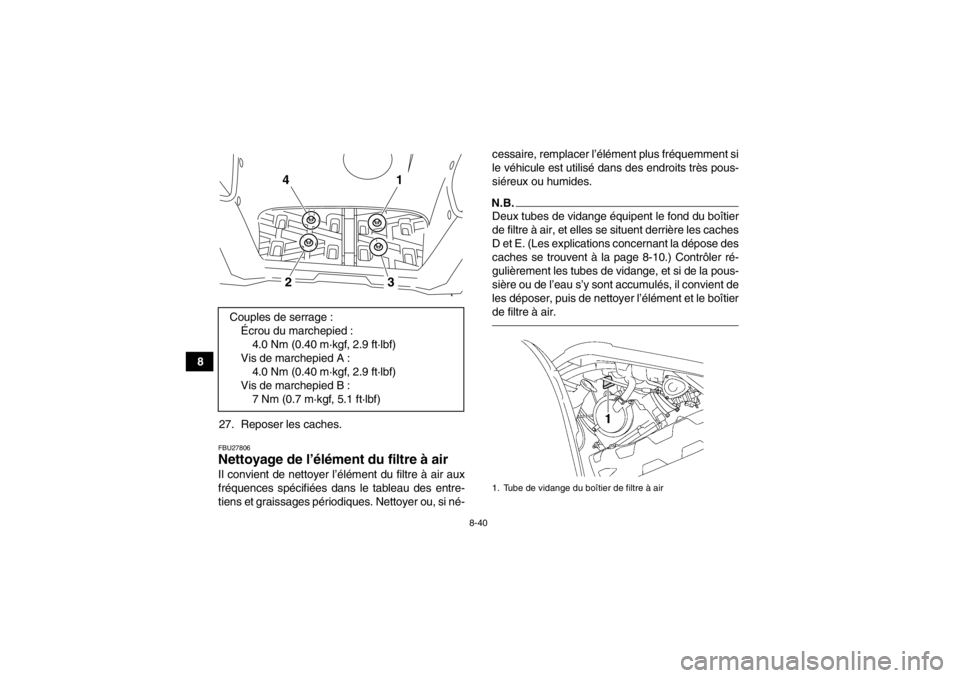 YAMAHA GRIZZLY 550 2014 Notices Demploi (in French) 8-40
827. Reposer les caches.
FBU27806Nettoyage de l’élément du filtre à air Il convient de nettoyer l’élément du filtre à air aux
fréquences spécifiées dans le tableau des entre-
tiens e YAMAHA GRIZZLY 550 2014 Notices Demploi (in French) 8-40
827. Reposer les caches.
FBU27806Nettoyage de l’élément du filtre à air Il convient de nettoyer l’élément du filtre à air aux
fréquences spécifiées dans le tableau des entre-
tiens e