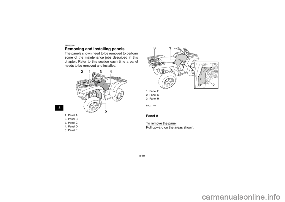 YAMAHA GRIZZLY 550 2013  Owners Manual 8-10
8
EBU23090Removing and installing panels The panels shown need to be removed to perform
some of the maintenance jobs described in this
chapter. Refer to this section each time a panel
needs to be