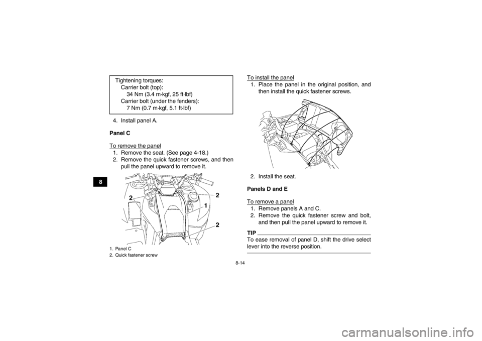 YAMAHA GRIZZLY 550 2013  Owners Manual 8-14
84. Install panel A.
Panel C
To remove the panel
1. Remove the seat. (See page 4-18.)
2. Remove the quick fastener screws, and then pull the panel upward to remove it. To install the panel
1. Pla