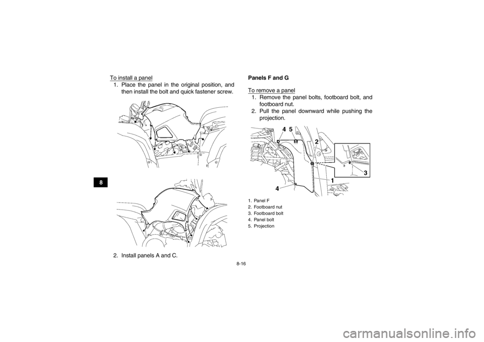 YAMAHA GRIZZLY 550 2013  Owners Manual 8-16
8To install a panel
1. Place the panel in the original position, and
then install the bolt and quick fastener screw.
2. Install panels A and C. Panels F and G
To remove a panel
1. Remove the pane