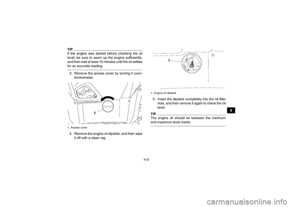 YAMAHA GRIZZLY 550 2013 Owners Manual 8-23
8
TIPIf the engine was started before checking the oil
level, be sure to warm up the engine sufficiently,
and then wait at least 10 minutes until the oil settles
for an accurate reading.3. Remove YAMAHA GRIZZLY 550 2013 Owners Manual 8-23
8
TIPIf the engine was started before checking the oil
level, be sure to warm up the engine sufficiently,
and then wait at least 10 minutes until the oil settles
for an accurate reading.3. Remove