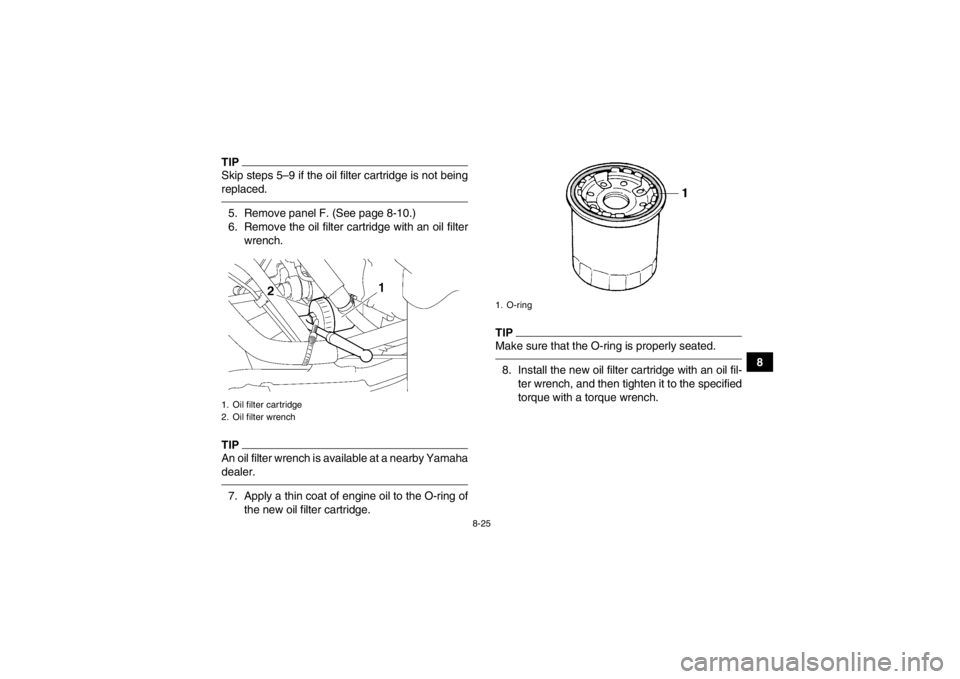 YAMAHA GRIZZLY 550 2013 Owners Manual 8-25
8
TIPSkip steps 5–9 if the oil filter cartridge is not being
replaced.5. Remove panel F. (See page 8-10.)
6. Remove the oil filter cartridge with an oil filterwrench.TIPAn oil filter wrench is YAMAHA GRIZZLY 550 2013 Owners Manual 8-25
8
TIPSkip steps 5–9 if the oil filter cartridge is not being
replaced.5. Remove panel F. (See page 8-10.)
6. Remove the oil filter cartridge with an oil filterwrench.TIPAn oil filter wrench is