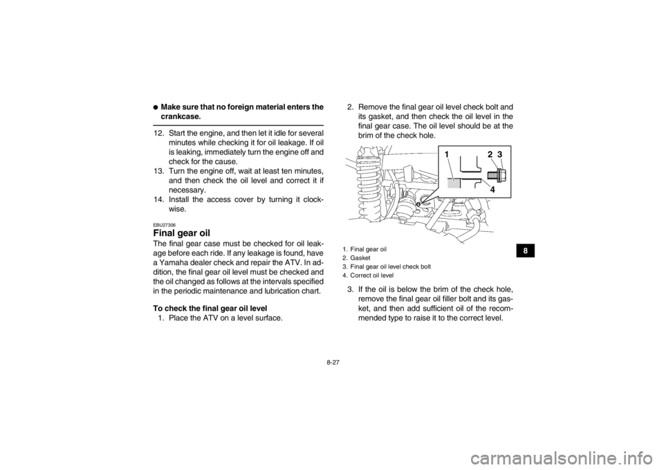 YAMAHA GRIZZLY 550 2013 Owners Manual 8-27
8
●Make sure that no foreign material enters the
crankcase.12. Start the engine, and then let it idle for severalminutes while checking it for oil leakage. If oil
is leaking, immediately turn t YAMAHA GRIZZLY 550 2013 Owners Manual 8-27
8
●Make sure that no foreign material enters the
crankcase.12. Start the engine, and then let it idle for severalminutes while checking it for oil leakage. If oil
is leaking, immediately turn t