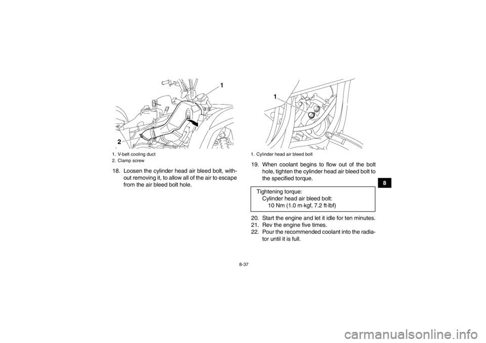 YAMAHA GRIZZLY 550 2013  Owners Manual 8-37
8
18. Loosen the cylinder head air bleed bolt, with-
out removing it, to allow all of the air to escape
from the air bleed bolt hole. 19. When coolant begins to flow out of the bolt
hole, tighten