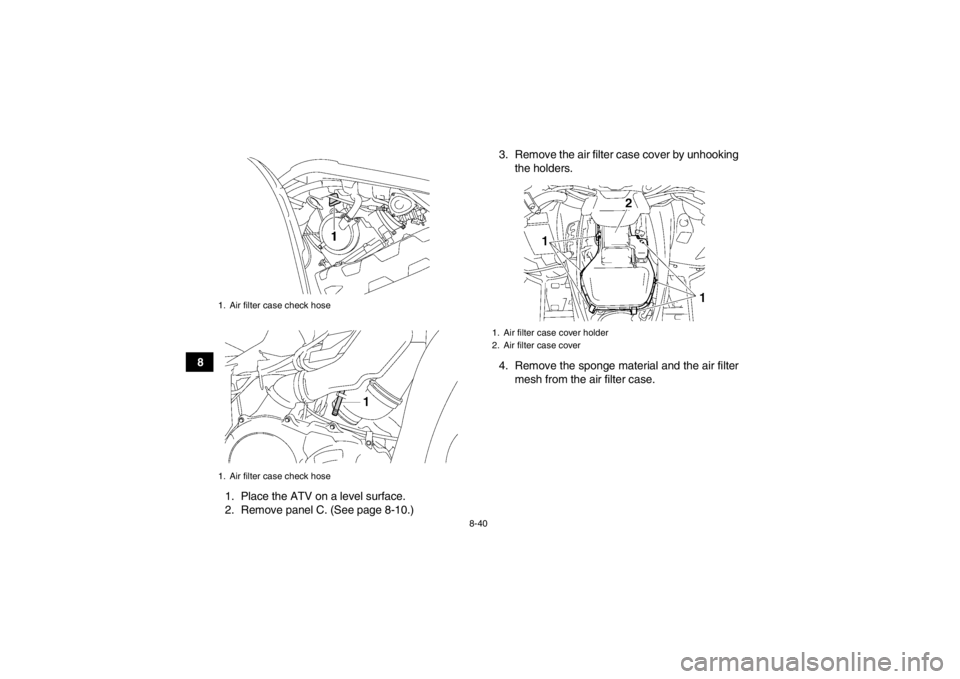 YAMAHA GRIZZLY 550 2013  Owners Manual 8-40
81. Place the ATV on a level surface.
2. Remove panel C. (See page 8-10.) 3. Remove the air filter case cover by unhooking
the holders.
4. Remove the sponge material and the air filter mesh from 