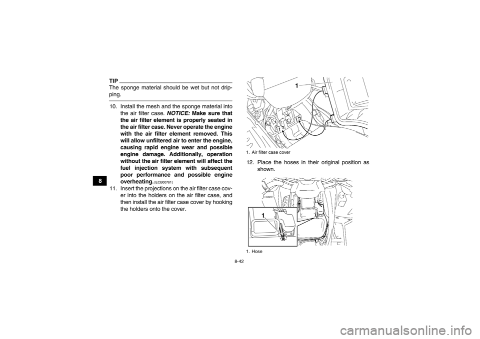 YAMAHA GRIZZLY 550 2013  Owners Manual 8-42
8
TIPThe sponge material should be wet but not drip-
ping.10. Install the mesh and the sponge material intothe air filter case.  NOTICE: Make sure that
the air filter element is properly seated i