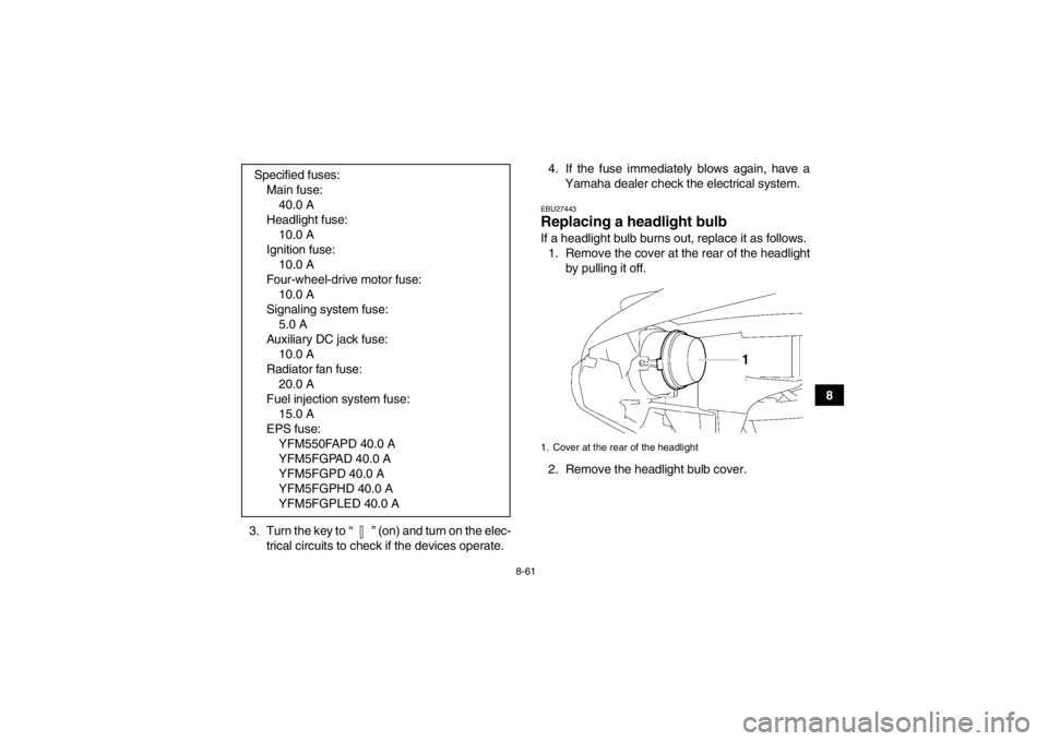 YAMAHA GRIZZLY 550 2013  Owners Manual 8-61
8
3. Turn the key to “ ” (on) and turn on the elec- trical circuits to check if the devices operate. 4. If the fuse immediately blows again, have a
Yamaha dealer check the electrical system.
