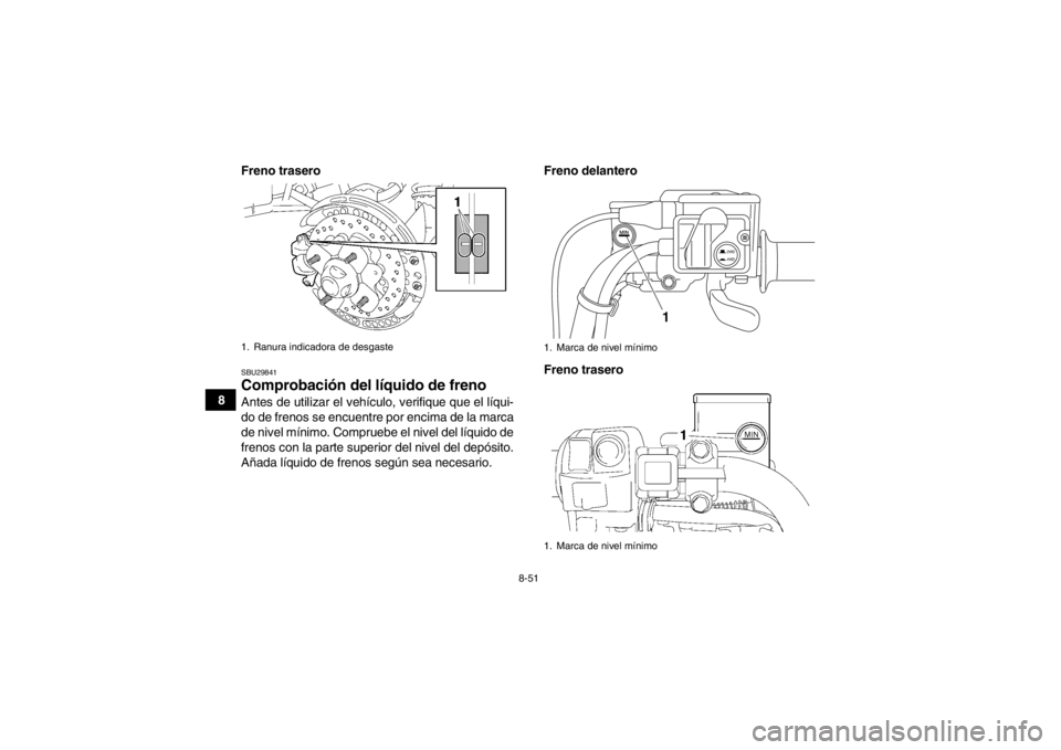 YAMAHA GRIZZLY 550 2013 Manuale de Empleo (in Spanish) 8-51
8Freno trasero
SBU29841Comprobación del líquido de freno Antes de utilizar el vehículo, verifique que el líqui-
do de frenos se encuentre por encima de la marca
de nivel mínimo. Compruebe el YAMAHA GRIZZLY 550 2013 Manuale de Empleo (in Spanish) 8-51
8Freno trasero
SBU29841Comprobación del líquido de freno Antes de utilizar el vehículo, verifique que el líqui-
do de frenos se encuentre por encima de la marca
de nivel mínimo. Compruebe el