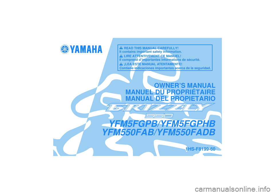 YAMAHA GRIZZLY 550 2012 Owners Manual YFM5FGPB/YFM5FGPHB
YFM550FAB/YFM550FADB
OWNER’S MANUAL
MANUEL DU PROPRIÉTAIRE
MANUAL DEL PROPIETARIO
1HS-F8199-60
READ THIS MANUAL CAREFULLY!
It contains important safety information.
LIRE ATTENTIV YAMAHA GRIZZLY 550 2012 Owners Manual YFM5FGPB/YFM5FGPHB
YFM550FAB/YFM550FADB
OWNER’S MANUAL
MANUEL DU PROPRIÉTAIRE
MANUAL DEL PROPIETARIO
1HS-F8199-60
READ THIS MANUAL CAREFULLY!
It contains important safety information.
LIRE ATTENTIV