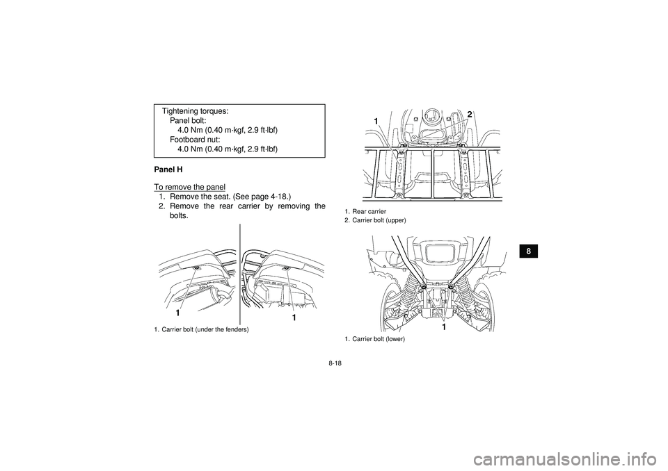 YAMAHA GRIZZLY 550 2012  Owners Manual 8-18
8
Panel H
To remove the panel
1. Remove the seat. (See page 4-18.)
2. Remove the rear carrier by removing the
bolts.
Tightening torques:
Panel bolt:4.0 Nm (0.40 m· kgf, 2.9 ft·lbf)
Footboard nu