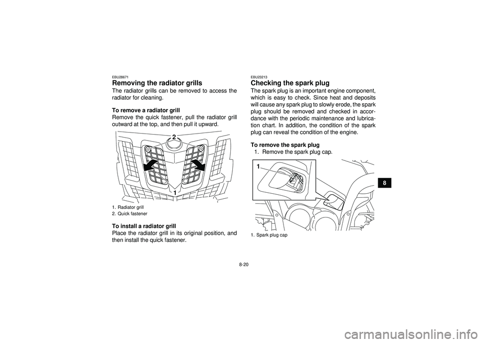 YAMAHA GRIZZLY 550 2012  Owners Manual 8-20
8
EBU28671Removing the radiator grills The radiator grills can be removed to access the
radiator for cleaning.
To remove a radiator grill
Remove the quick fastener, pull the radiator grill
outwar