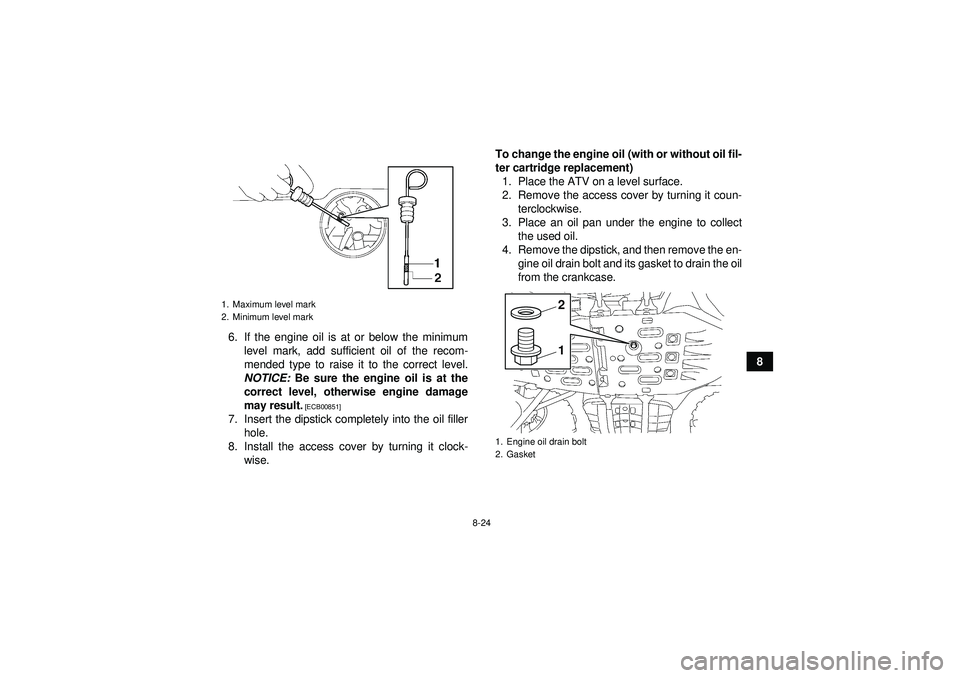 YAMAHA GRIZZLY 550 2012  Owners Manual 8-24
8
6. If the engine oil is at or below the minimum
level mark, add sufficient oil of the recom-
mended type to raise it to the correct level.
NOTICE:  Be sure the engine oil is at the
correct leve