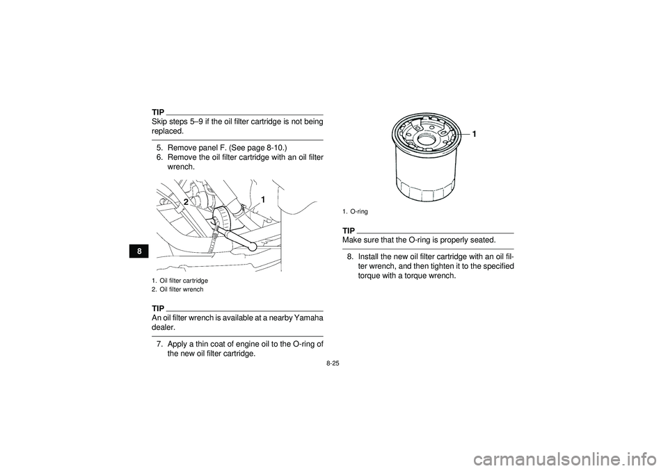 YAMAHA GRIZZLY 550 2012  Owners Manual 8-25
8
TIPSkip steps 5–9 if the oil filter cartridge is not being
replaced.5. Remove panel F. (See page 8-10.)
6. Remove the oil filter cartridge with an oil filter wrench.TIPAn oil filter wrench is