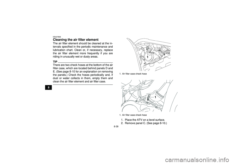 YAMAHA GRIZZLY 550 2012 Owners Manual 8-39
8
EBU27806Cleaning the air filter element The air filter element should be cleaned at the in-
tervals specified in the periodic maintenance and
lubrication chart. Clean or, if necessary, replace
YAMAHA GRIZZLY 550 2012 Owners Manual 8-39
8
EBU27806Cleaning the air filter element The air filter element should be cleaned at the in-
tervals specified in the periodic maintenance and
lubrication chart. Clean or, if necessary, replace
