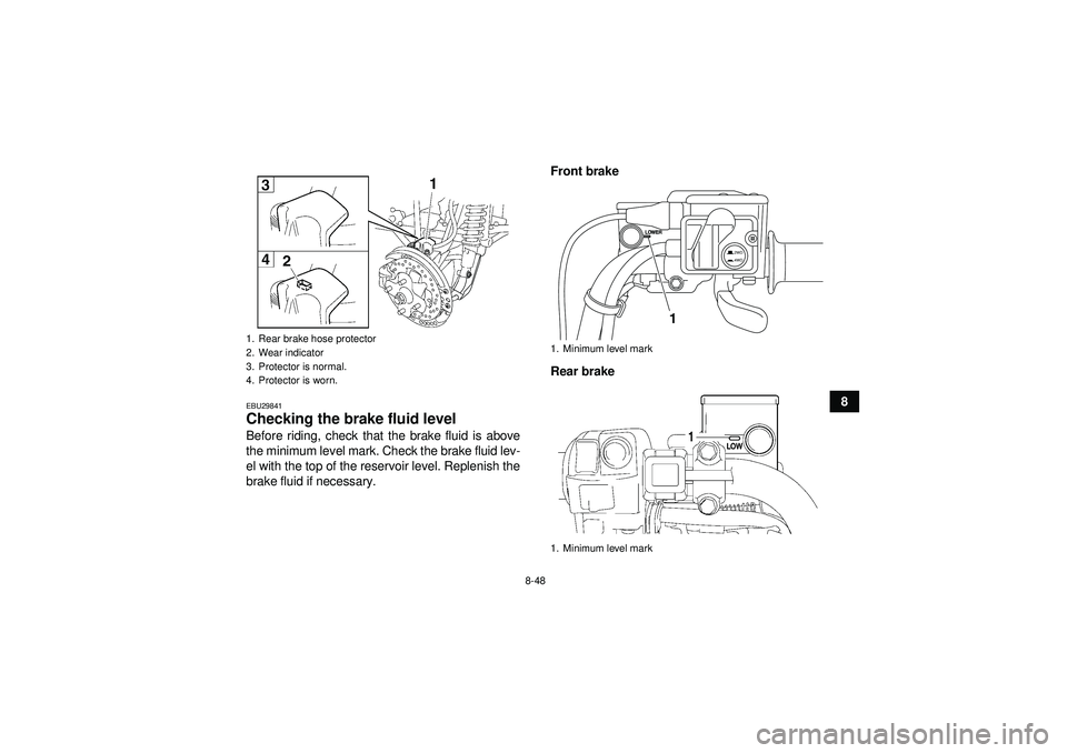 YAMAHA GRIZZLY 550 2012  Owners Manual 8-48
8
EBU29841Checking the brake fluid level Before riding, check that the brake fluid is above
the minimum level mark. Check the brake fluid lev-
el with the top of the reservoir level. Replenish th