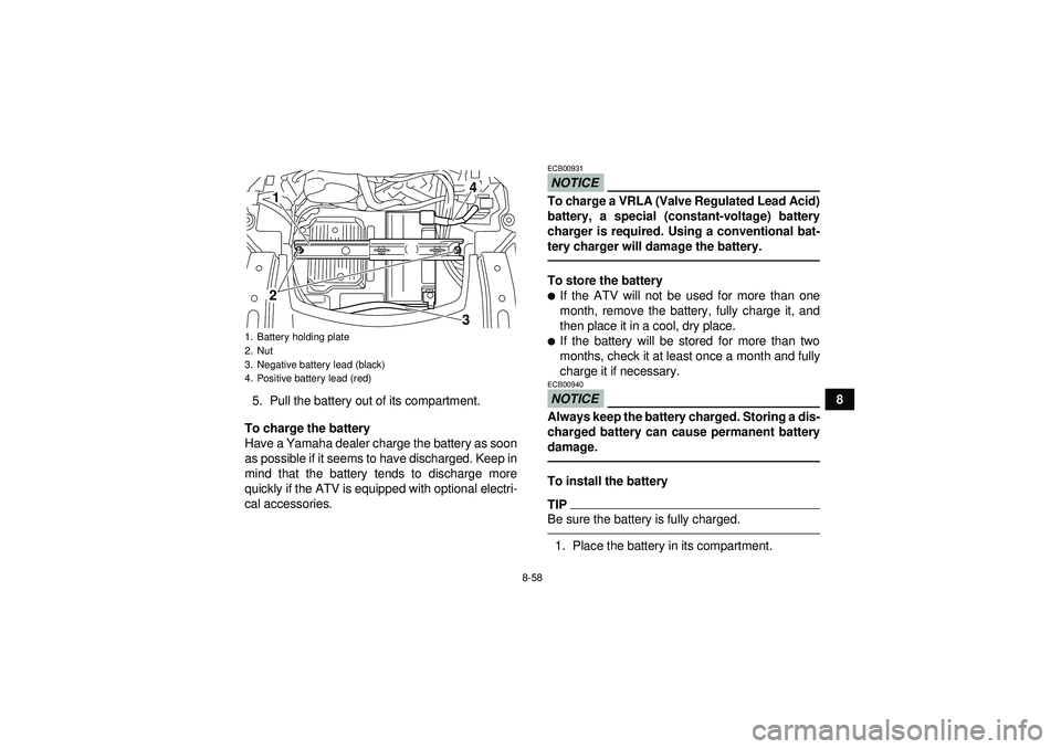 YAMAHA GRIZZLY 550 2012  Owners Manual 8-58
8
5. Pull the battery out of its compartment.
To charge the battery
Have a Yamaha dealer charge the battery as soon
as possible if it seems to have discharged. Keep in
mind that the battery tends