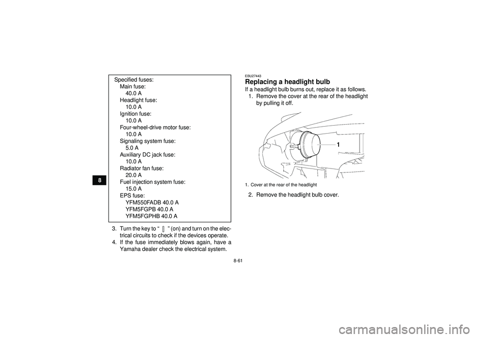 YAMAHA GRIZZLY 550 2012  Owners Manual 8-61
83. Turn the key to “” (on) and turn on the elec-
trical circuits to check if the devices operate.
4. If the fuse immediately blows again, have a Yamaha dealer check the electrical system.
EB